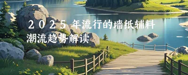 2025年流行的墙纸辅料潮流趋势解读