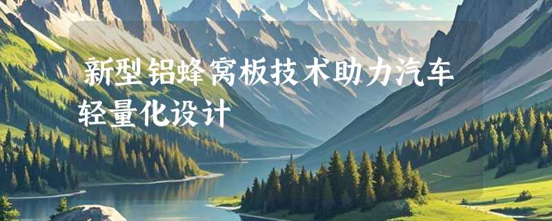 新型铝蜂窝板技术助力汽车轻量化设计
