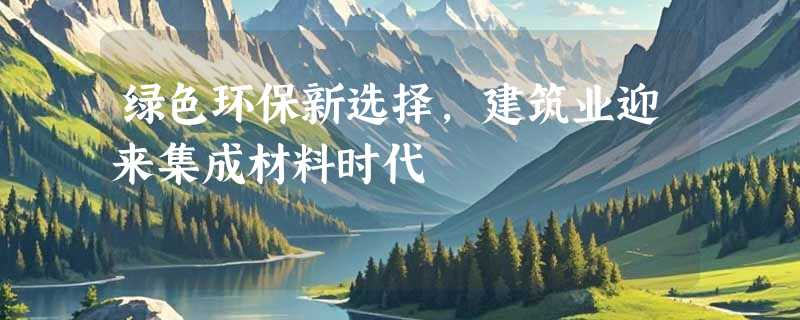 绿色环保新选择，建筑业迎来集成材料时代