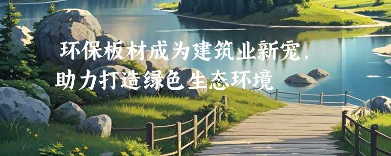 环保板材成为建筑业新宠，助力打造绿色生态环境