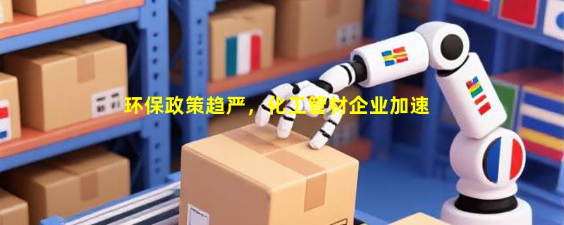 环保政策趋严，化工管材企业加速绿色生产转型步伐