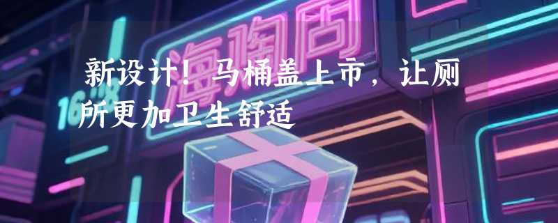 新设计！马桶盖上市，让厕所更加卫生舒适