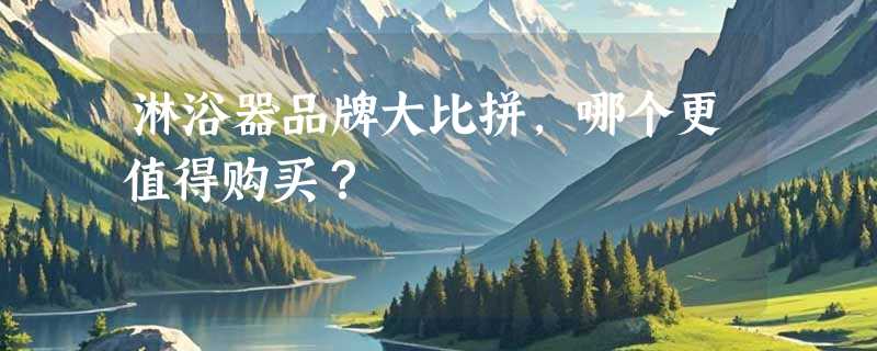 淋浴器品牌大比拼，哪个更值得购买？