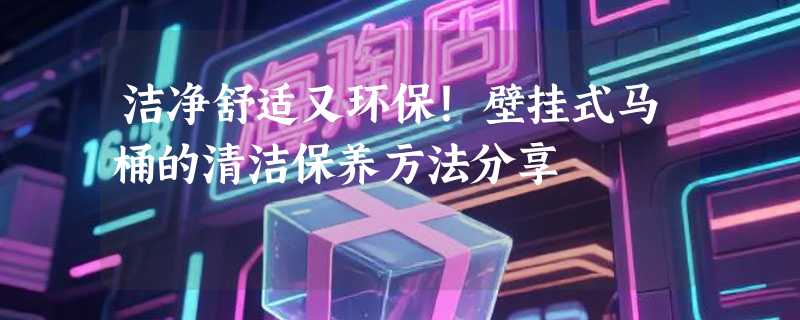 洁净舒适又环保！壁挂式马桶的清洁保养方法分享