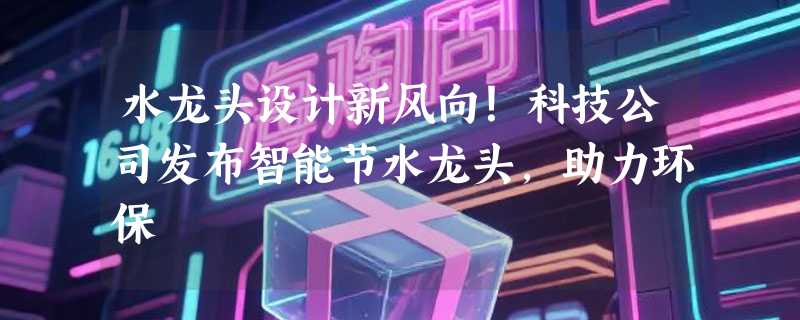 水龙头设计新风向！科技公司发布智能节水龙头，助力环保