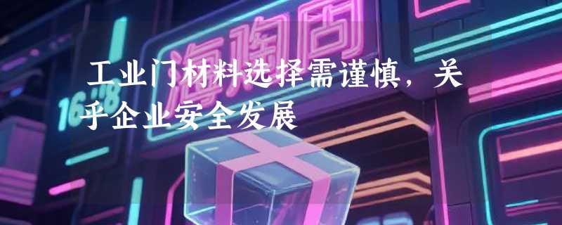 工业门材料选择需谨慎，关乎企业安全发展