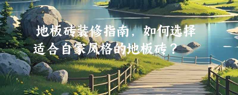 地板砖装修指南，如何选择适合自家风格的地板砖？