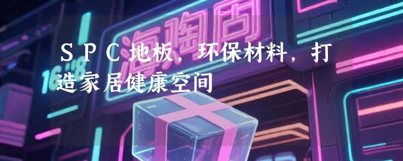 SPC地板，环保材料，打造家居健康空间