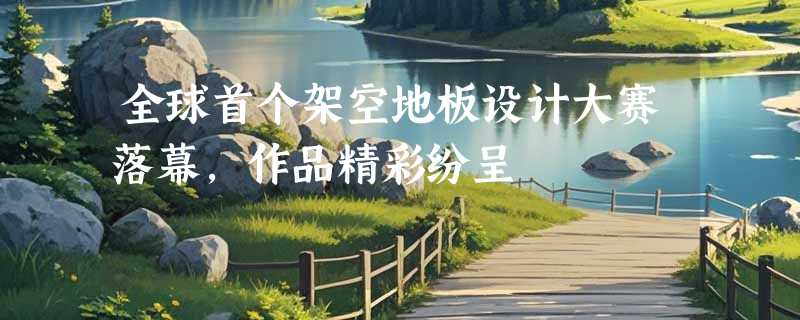 全球首个架空地板设计大赛落幕，作品精彩纷呈