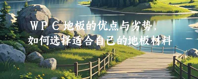 WPC地板的优点与劣势，如何选择适合自己的地板材料
