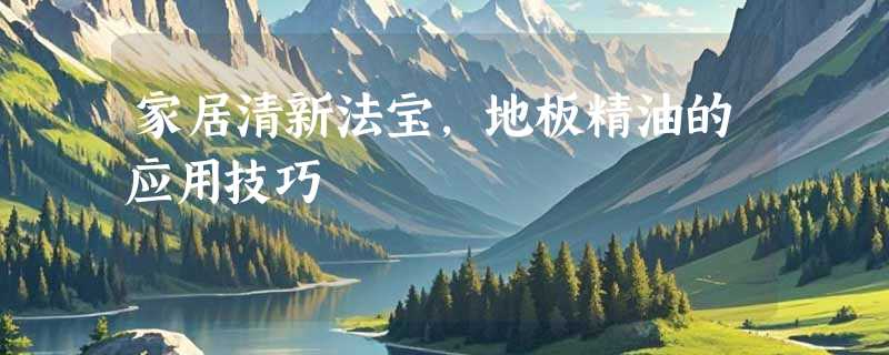 家居清新法宝，地板精油的应用技巧