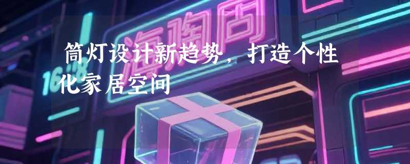 筒灯设计新趋势，打造个性化家居空间