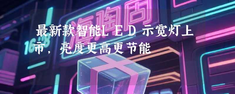 最新款智能LED示宽灯上市，亮度更高更节能