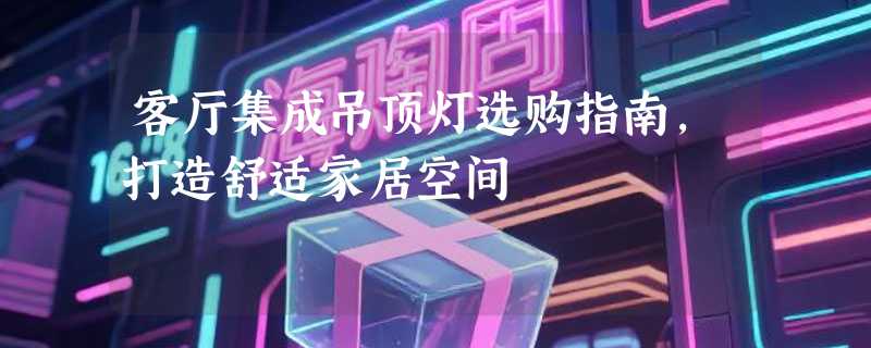 客厅集成吊顶灯选购指南，打造舒适家居空间
