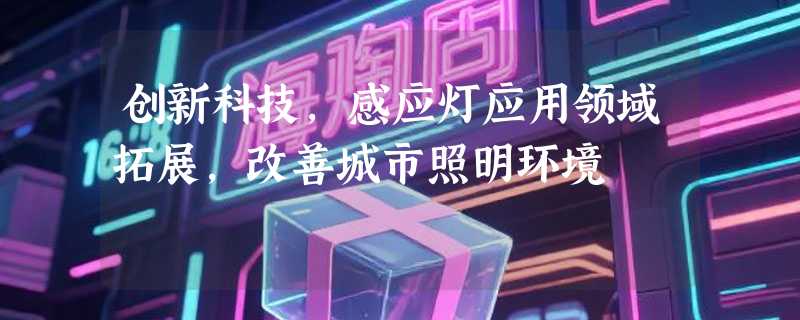 创新科技，感应灯应用领域拓展，改善城市照明环境