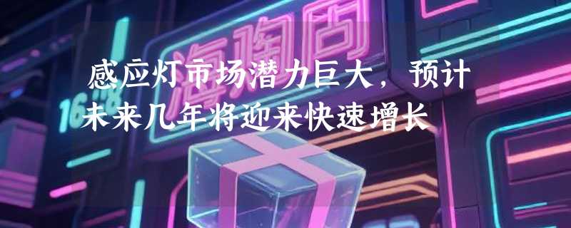 感应灯市场潜力巨大，预计未来几年将迎来快速增长