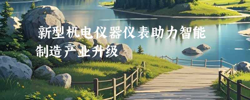 新型机电仪器仪表助力智能制造产业升级