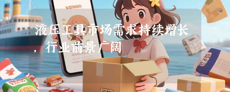 液压工具市场需求持续增长，行业前景广阔