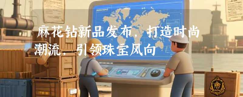 麻花钻新品发布，打造时尚潮流，引领珠宝风向