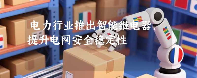 电力行业推出智能继电器，提升电网安全稳定性