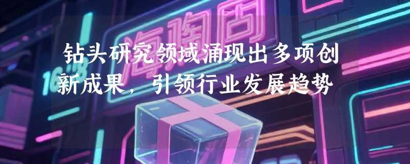 钻头研究领域涌现出多项创新成果，引领行业发展趋势
