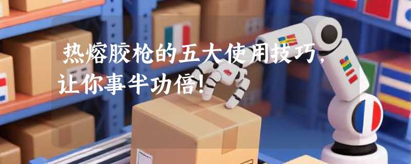 热熔胶枪的五大使用技巧，让你事半功倍！