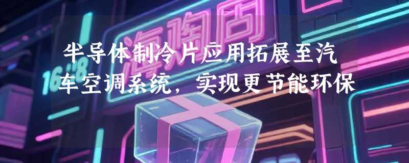 半导体制冷片应用拓展至汽车空调系统，实现更节能环保