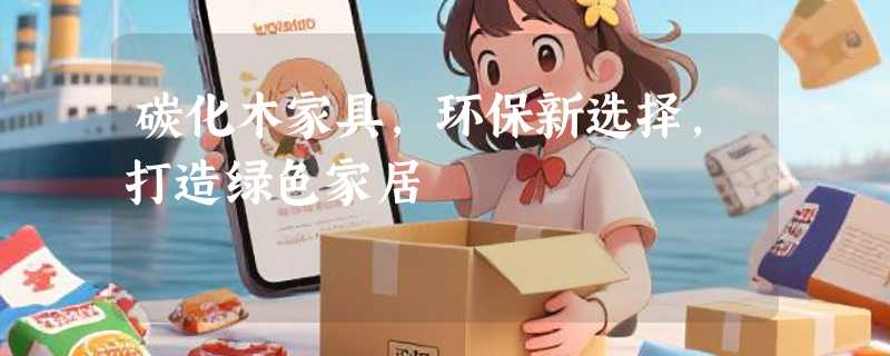 碳化木家具，环保新选择，打造绿色家居