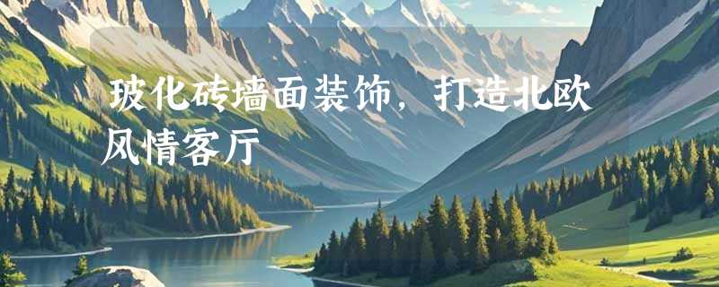 玻化砖墙面装饰，打造北欧风情客厅