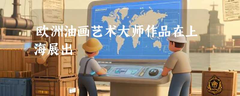 欧洲油画艺术大师作品在上海展出