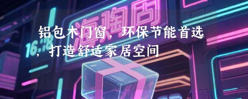 铝包木门窗，环保节能首选，打造舒适家居空间