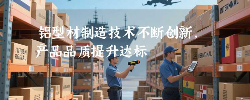 铝型材制造技术不断创新，产品品质提升达标