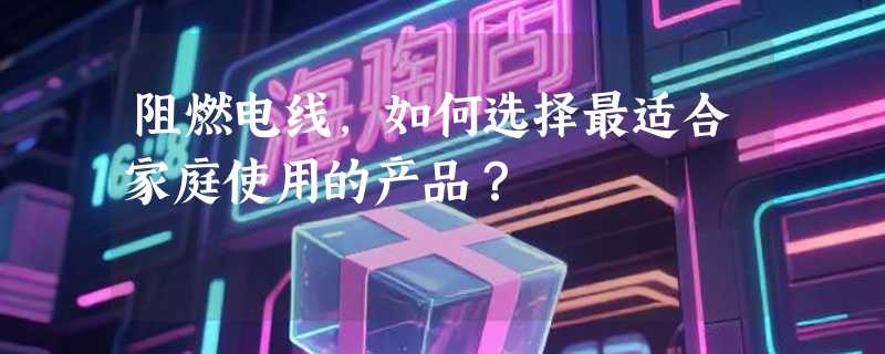 阻燃电线，如何选择最适合家庭使用的产品？
