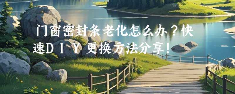 门窗密封条老化怎么办？快速DIY更换方法分享！