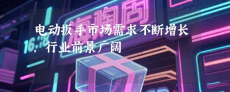 电动扳手市场需求不断增长，行业前景广阔