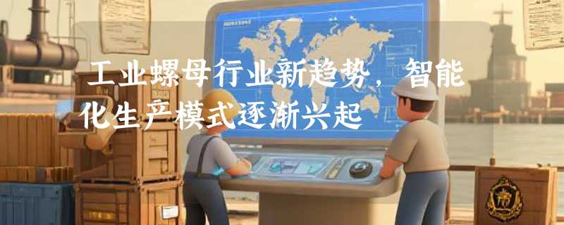工业螺母行业新趋势，智能化生产模式逐渐兴起