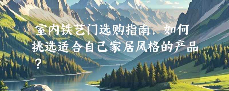 室内铁艺门选购指南，如何挑选适合自己家居风格的产品？