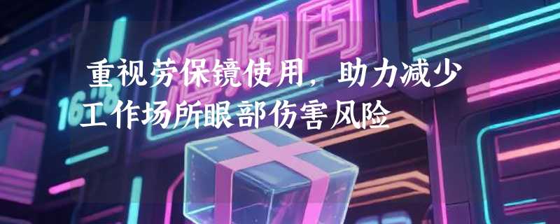 重视劳保镜使用，助力减少工作场所眼部伤害风险