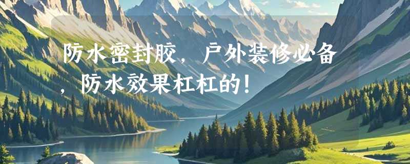 防水密封胶，户外装修必备，防水效果杠杠的！