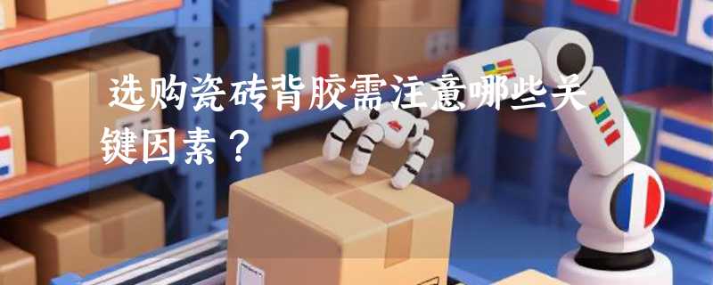 选购瓷砖背胶需注意哪些关键因素？