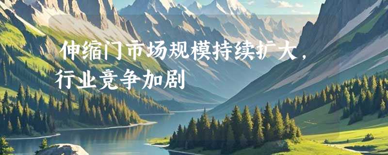 伸缩门市场规模持续扩大，行业竞争加剧
