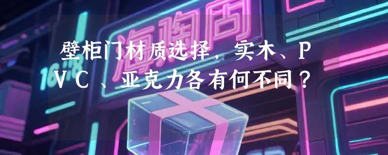 壁柜门材质选择，实木、PVC、亚克力各有何不同？