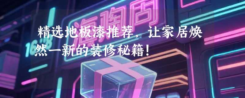 精选地板漆推荐，让家居焕然一新的装修秘籍！