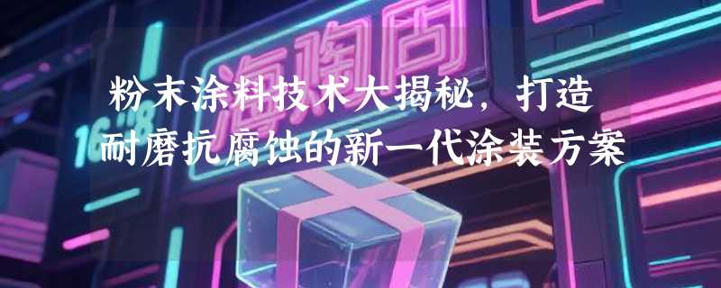粉末涂料技术大揭秘，打造耐磨抗腐蚀的新一代涂装方案