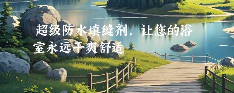 超级防水填缝剂，让您的浴室永远干爽舒适
