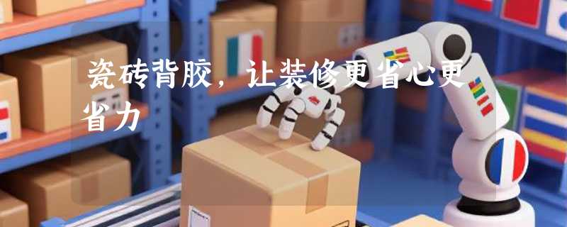 瓷砖背胶，让装修更省心更省力
