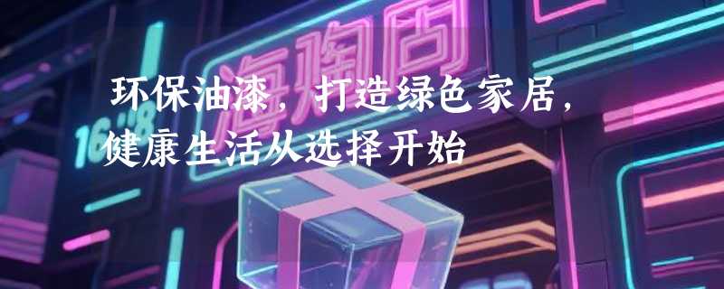 环保油漆，打造绿色家居，健康生活从选择开始