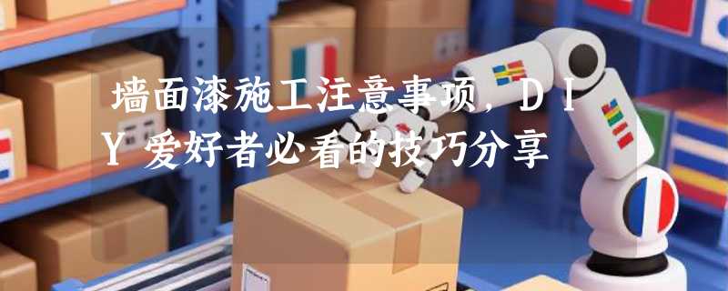墙面漆施工注意事项，DIY爱好者必看的技巧分享