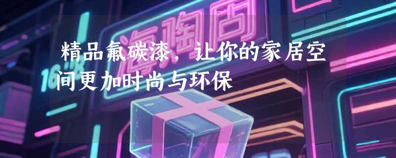 精品氟碳漆，让你的家居空间更加时尚与环保