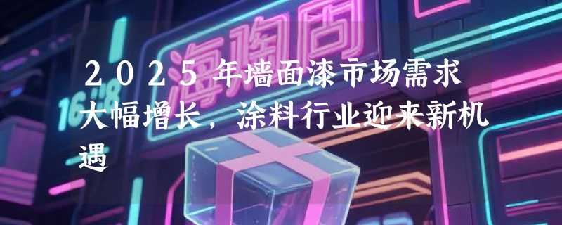 2025年墙面漆市场需求大幅增长，涂料行业迎来新机遇